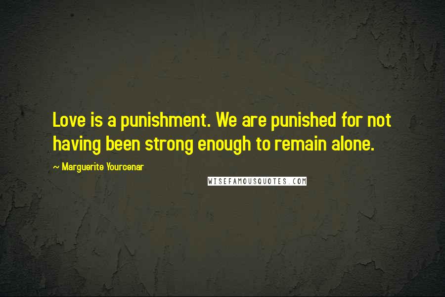 Marguerite Yourcenar Quotes: Love is a punishment. We are punished for not having been strong enough to remain alone.