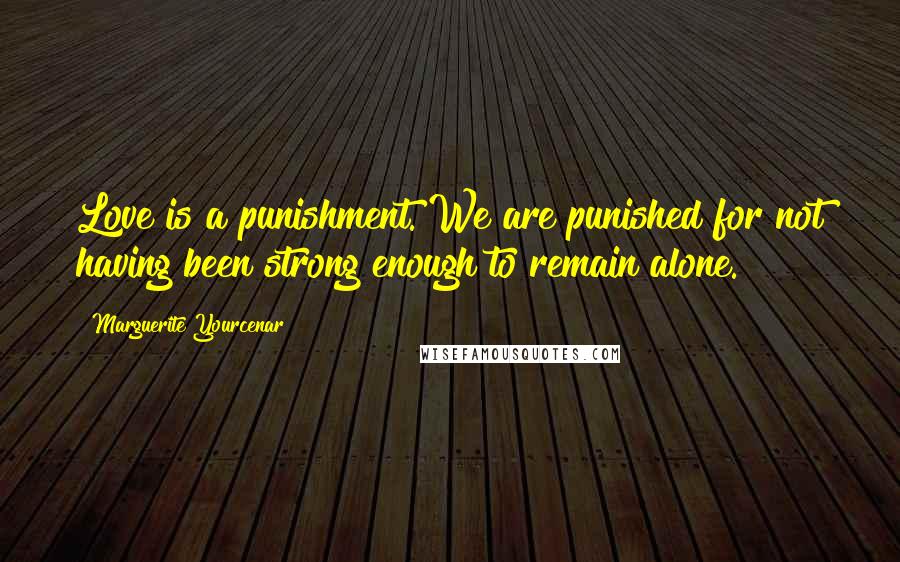 Marguerite Yourcenar Quotes: Love is a punishment. We are punished for not having been strong enough to remain alone.