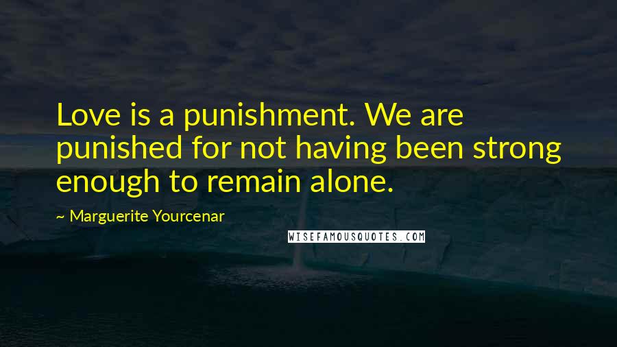 Marguerite Yourcenar Quotes: Love is a punishment. We are punished for not having been strong enough to remain alone.