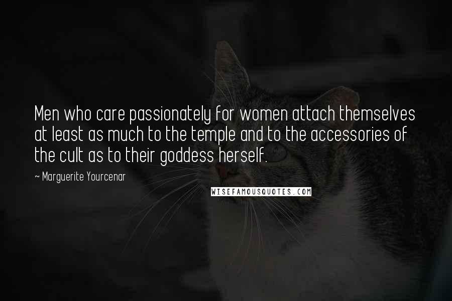 Marguerite Yourcenar Quotes: Men who care passionately for women attach themselves at least as much to the temple and to the accessories of the cult as to their goddess herself.
