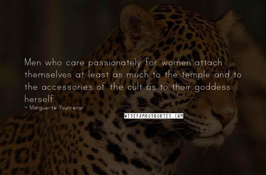 Marguerite Yourcenar Quotes: Men who care passionately for women attach themselves at least as much to the temple and to the accessories of the cult as to their goddess herself.