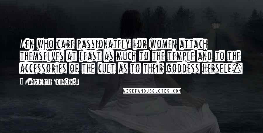 Marguerite Yourcenar Quotes: Men who care passionately for women attach themselves at least as much to the temple and to the accessories of the cult as to their goddess herself.