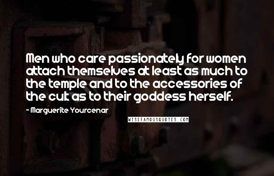 Marguerite Yourcenar Quotes: Men who care passionately for women attach themselves at least as much to the temple and to the accessories of the cult as to their goddess herself.