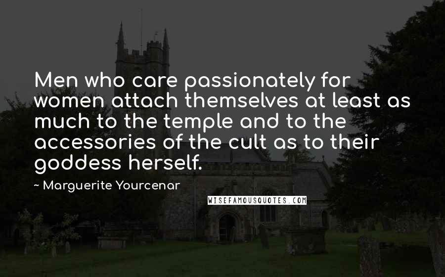 Marguerite Yourcenar Quotes: Men who care passionately for women attach themselves at least as much to the temple and to the accessories of the cult as to their goddess herself.