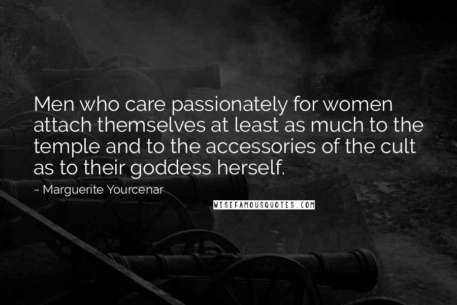 Marguerite Yourcenar Quotes: Men who care passionately for women attach themselves at least as much to the temple and to the accessories of the cult as to their goddess herself.