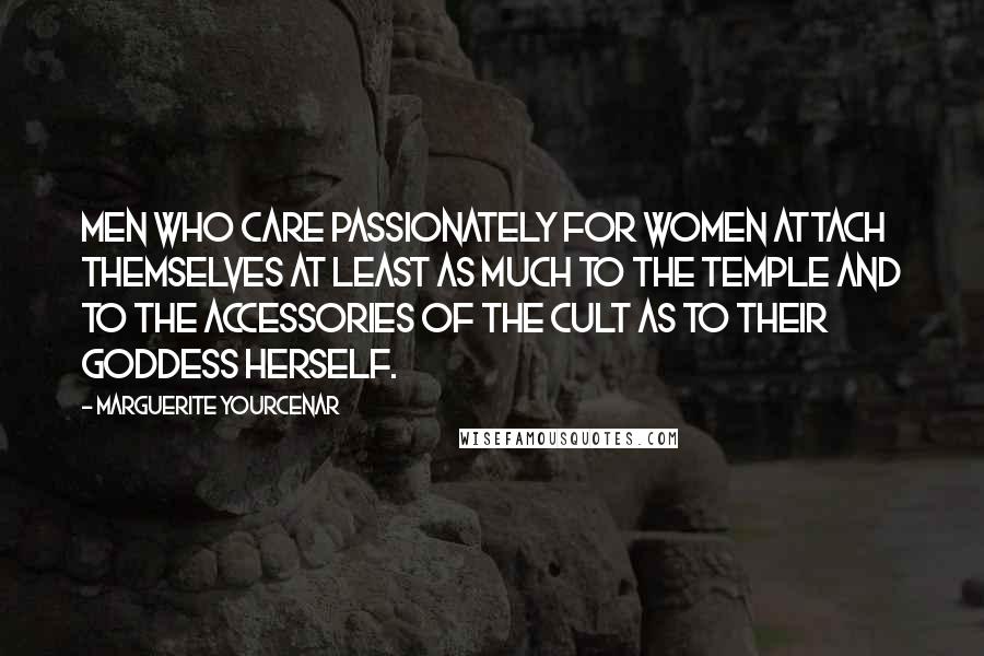 Marguerite Yourcenar Quotes: Men who care passionately for women attach themselves at least as much to the temple and to the accessories of the cult as to their goddess herself.