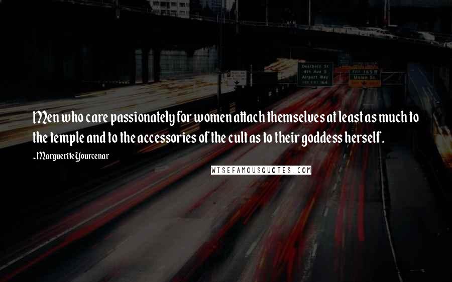 Marguerite Yourcenar Quotes: Men who care passionately for women attach themselves at least as much to the temple and to the accessories of the cult as to their goddess herself.