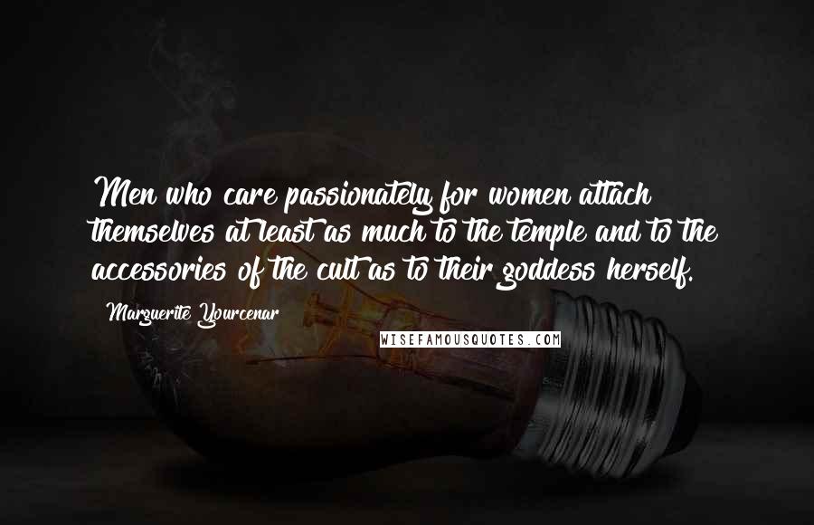 Marguerite Yourcenar Quotes: Men who care passionately for women attach themselves at least as much to the temple and to the accessories of the cult as to their goddess herself.