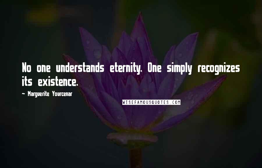 Marguerite Yourcenar Quotes: No one understands eternity. One simply recognizes its existence.