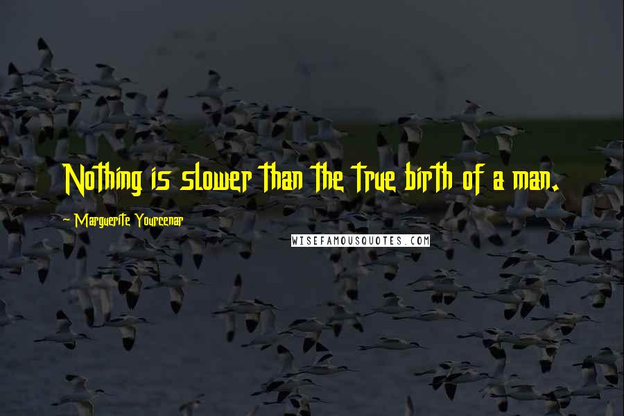 Marguerite Yourcenar Quotes: Nothing is slower than the true birth of a man.