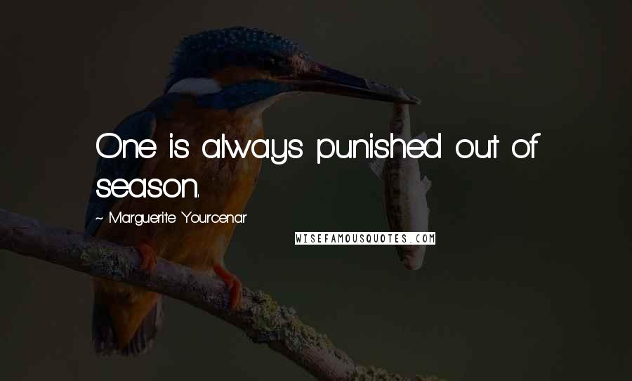 Marguerite Yourcenar Quotes: One is always punished out of season.