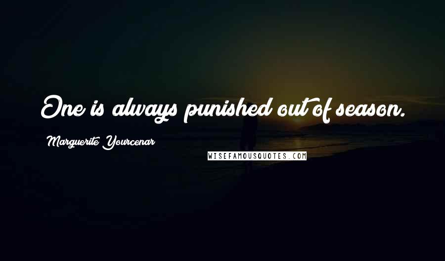 Marguerite Yourcenar Quotes: One is always punished out of season.