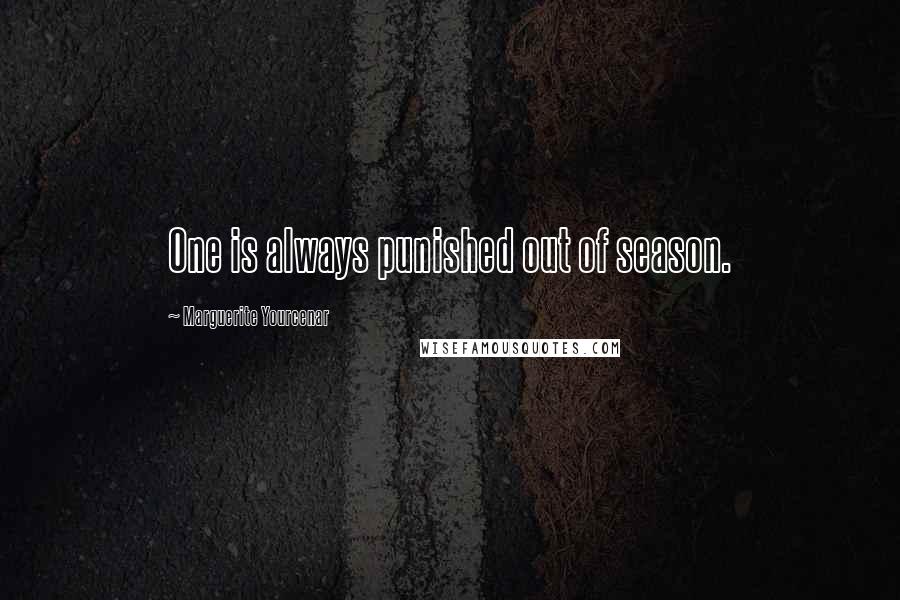 Marguerite Yourcenar Quotes: One is always punished out of season.