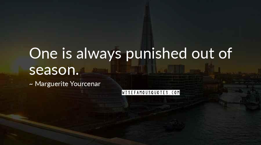 Marguerite Yourcenar Quotes: One is always punished out of season.