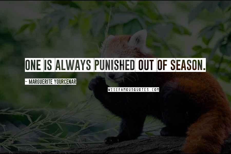 Marguerite Yourcenar Quotes: One is always punished out of season.