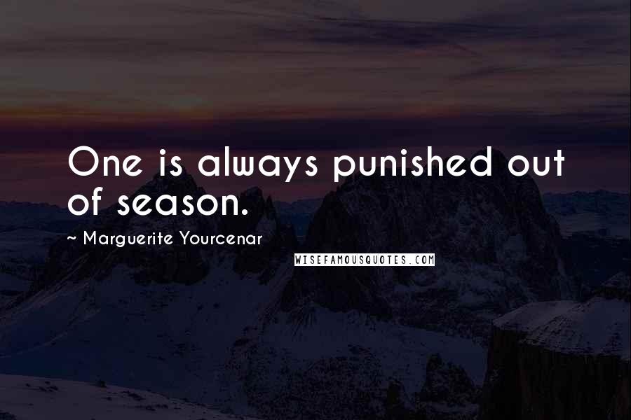 Marguerite Yourcenar Quotes: One is always punished out of season.