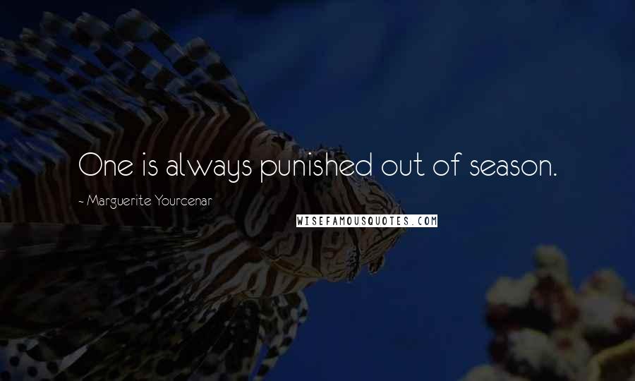 Marguerite Yourcenar Quotes: One is always punished out of season.