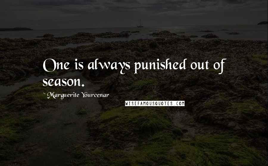 Marguerite Yourcenar Quotes: One is always punished out of season.