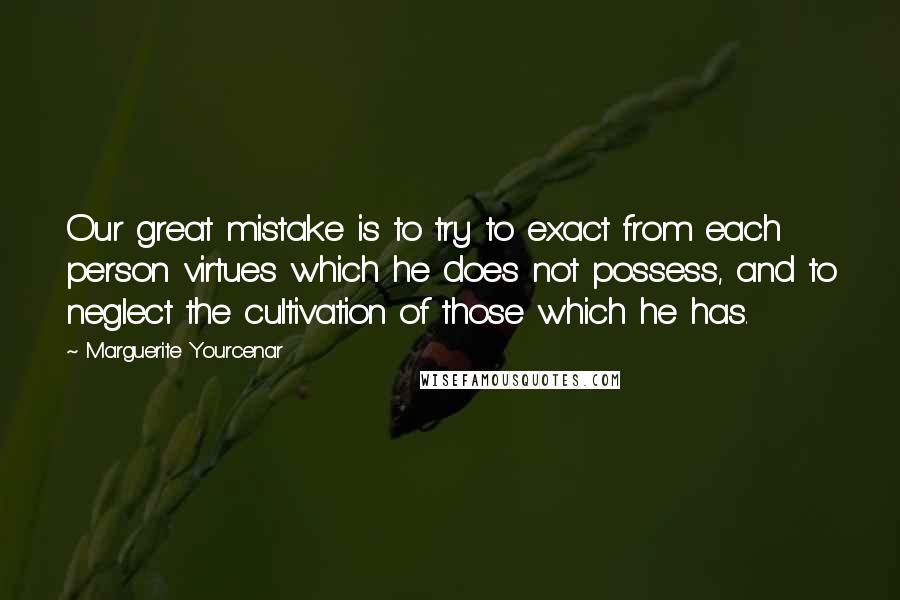 Marguerite Yourcenar Quotes: Our great mistake is to try to exact from each person virtues which he does not possess, and to neglect the cultivation of those which he has.