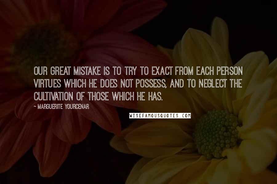 Marguerite Yourcenar Quotes: Our great mistake is to try to exact from each person virtues which he does not possess, and to neglect the cultivation of those which he has.