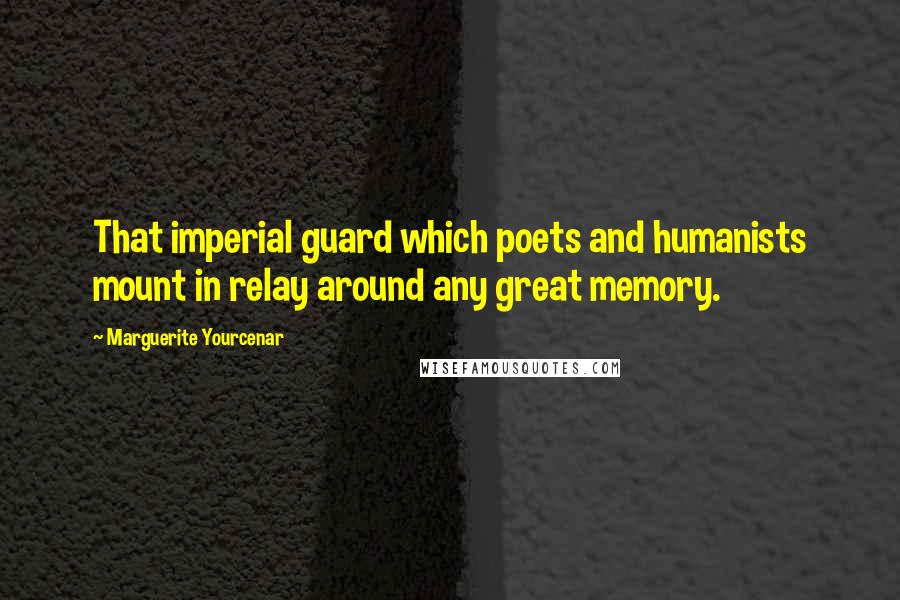 Marguerite Yourcenar Quotes: That imperial guard which poets and humanists mount in relay around any great memory.