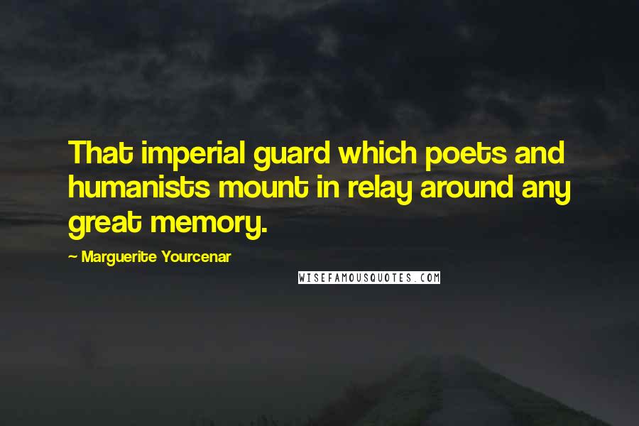 Marguerite Yourcenar Quotes: That imperial guard which poets and humanists mount in relay around any great memory.