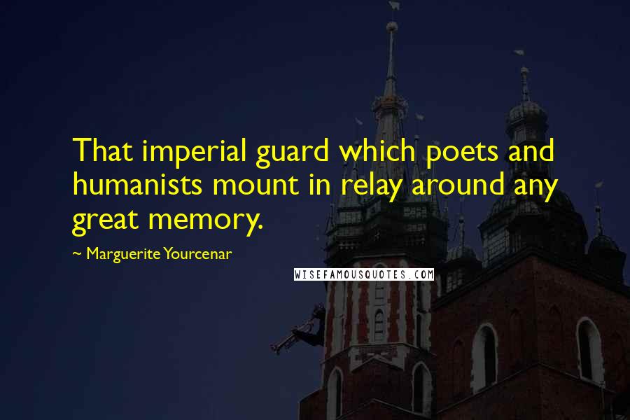 Marguerite Yourcenar Quotes: That imperial guard which poets and humanists mount in relay around any great memory.