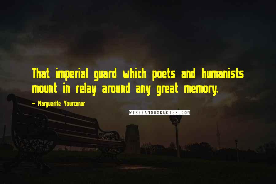 Marguerite Yourcenar Quotes: That imperial guard which poets and humanists mount in relay around any great memory.