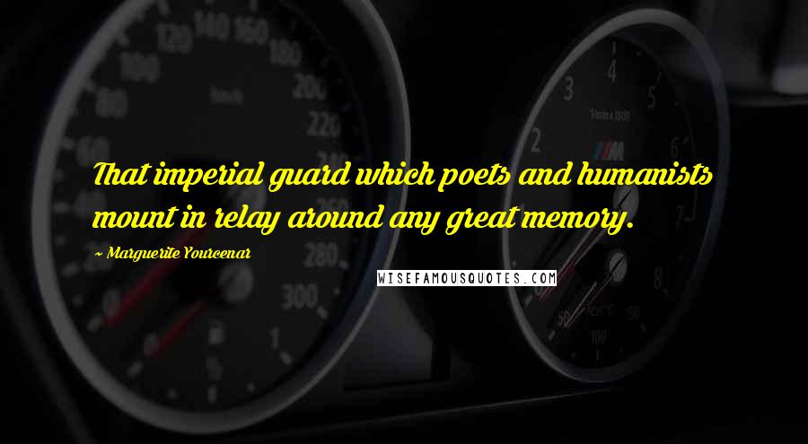 Marguerite Yourcenar Quotes: That imperial guard which poets and humanists mount in relay around any great memory.