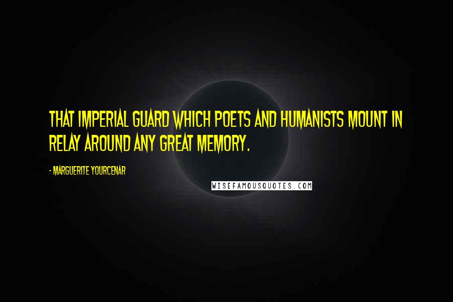 Marguerite Yourcenar Quotes: That imperial guard which poets and humanists mount in relay around any great memory.