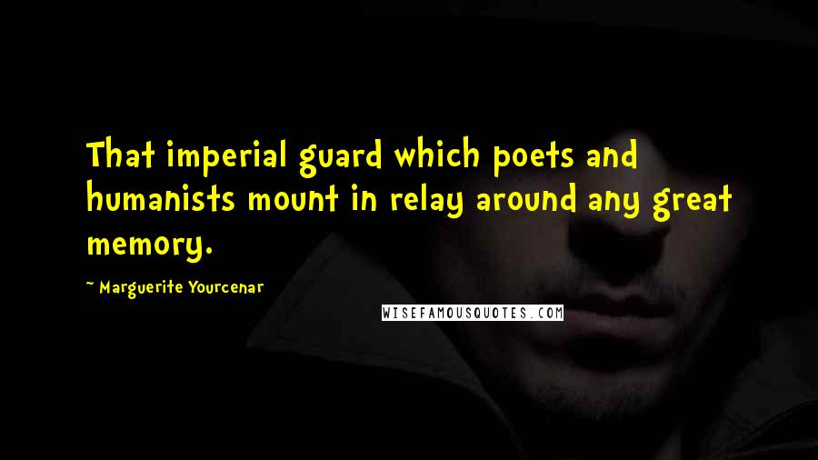 Marguerite Yourcenar Quotes: That imperial guard which poets and humanists mount in relay around any great memory.