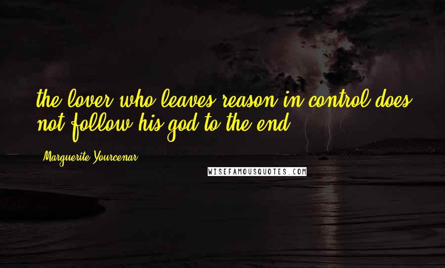 Marguerite Yourcenar Quotes: the lover who leaves reason in control does not follow his god to the end.