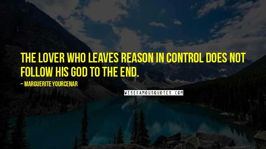 Marguerite Yourcenar Quotes: the lover who leaves reason in control does not follow his god to the end.