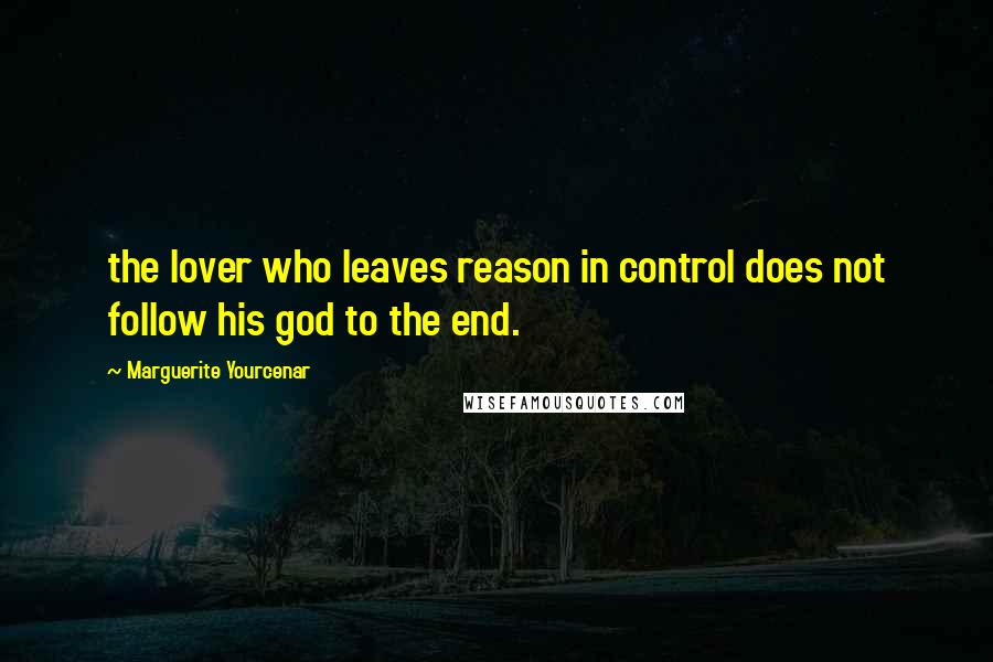 Marguerite Yourcenar Quotes: the lover who leaves reason in control does not follow his god to the end.