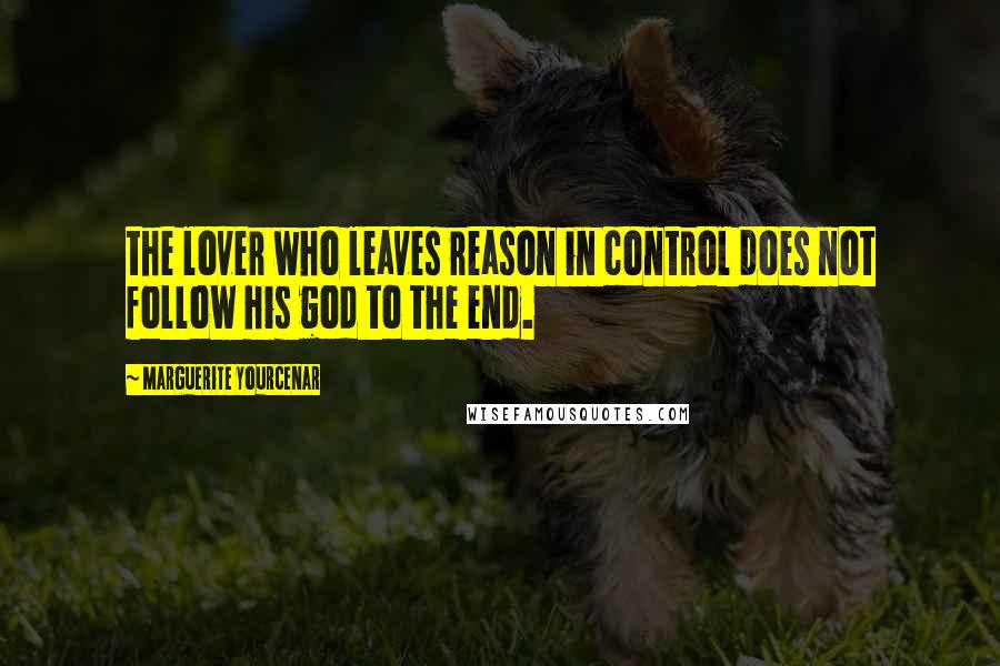 Marguerite Yourcenar Quotes: the lover who leaves reason in control does not follow his god to the end.