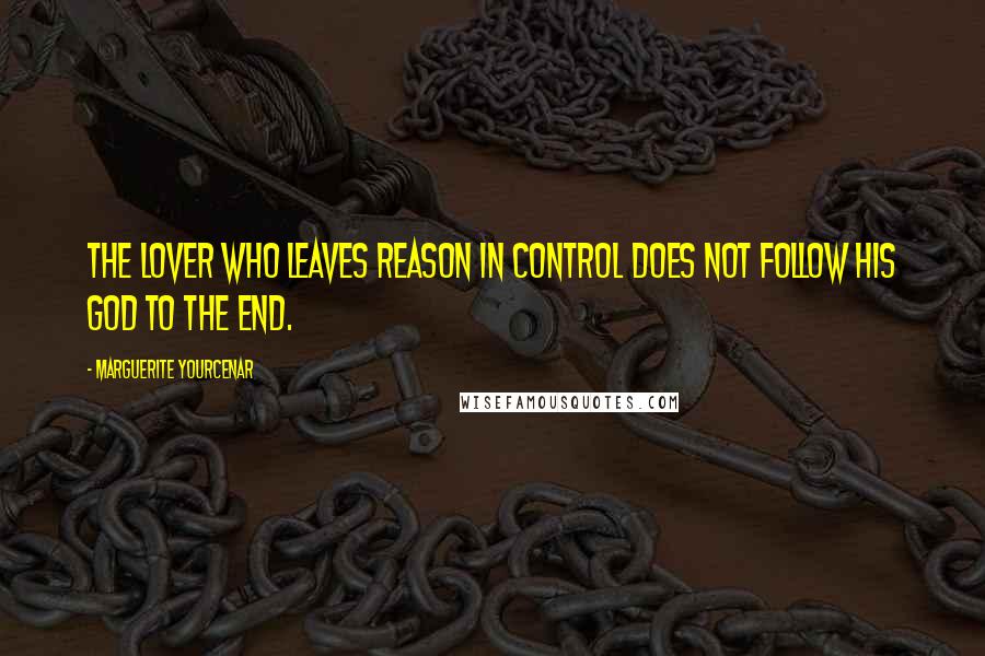 Marguerite Yourcenar Quotes: the lover who leaves reason in control does not follow his god to the end.