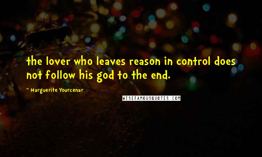 Marguerite Yourcenar Quotes: the lover who leaves reason in control does not follow his god to the end.