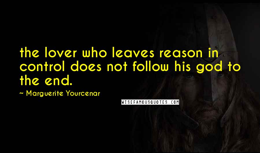 Marguerite Yourcenar Quotes: the lover who leaves reason in control does not follow his god to the end.