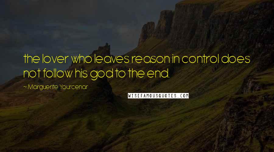 Marguerite Yourcenar Quotes: the lover who leaves reason in control does not follow his god to the end.