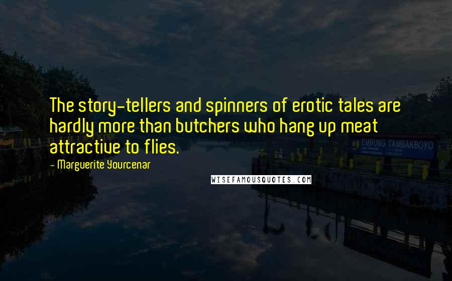 Marguerite Yourcenar Quotes: The story-tellers and spinners of erotic tales are hardly more than butchers who hang up meat attractive to flies.