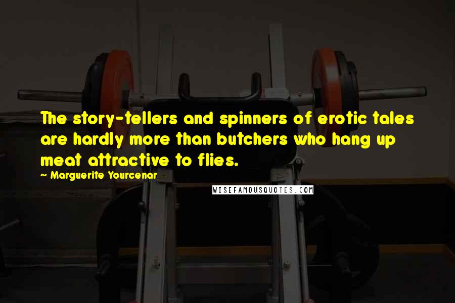 Marguerite Yourcenar Quotes: The story-tellers and spinners of erotic tales are hardly more than butchers who hang up meat attractive to flies.