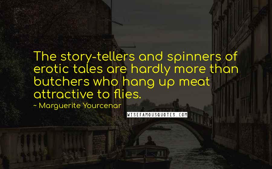 Marguerite Yourcenar Quotes: The story-tellers and spinners of erotic tales are hardly more than butchers who hang up meat attractive to flies.