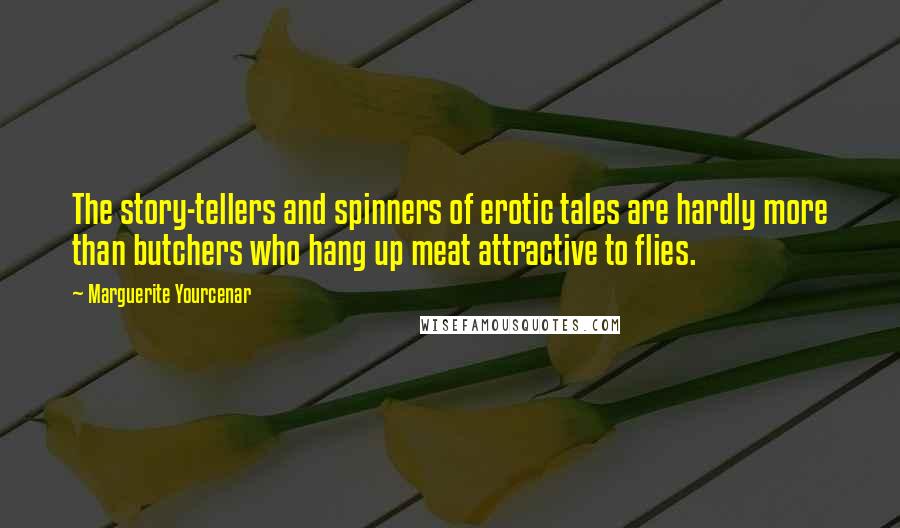 Marguerite Yourcenar Quotes: The story-tellers and spinners of erotic tales are hardly more than butchers who hang up meat attractive to flies.