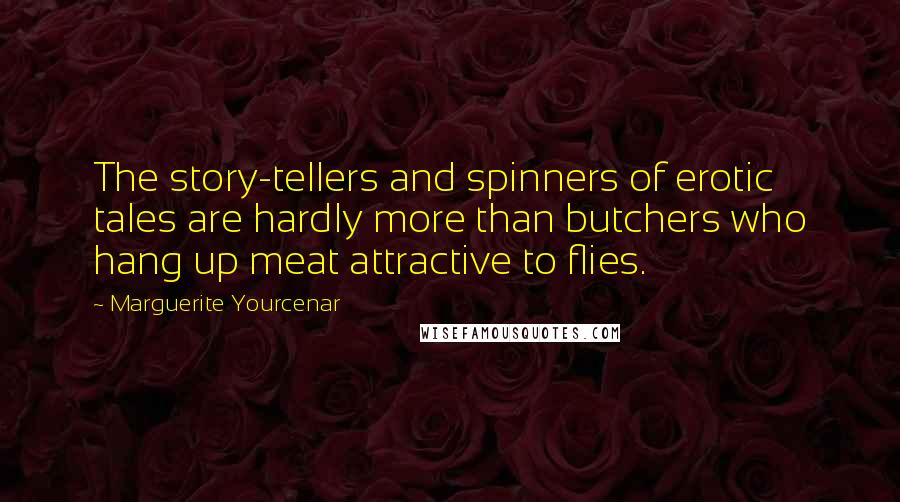 Marguerite Yourcenar Quotes: The story-tellers and spinners of erotic tales are hardly more than butchers who hang up meat attractive to flies.
