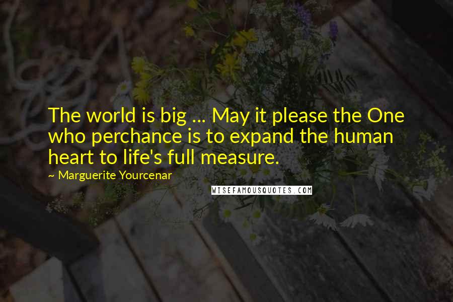 Marguerite Yourcenar Quotes: The world is big ... May it please the One who perchance is to expand the human heart to life's full measure.