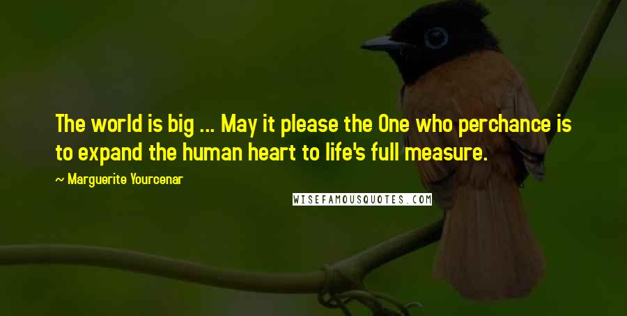 Marguerite Yourcenar Quotes: The world is big ... May it please the One who perchance is to expand the human heart to life's full measure.