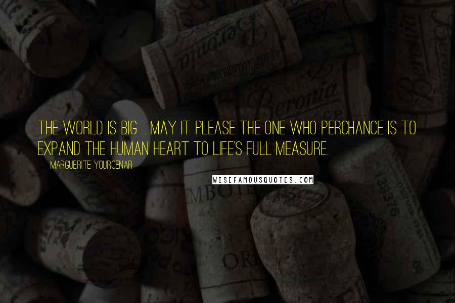 Marguerite Yourcenar Quotes: The world is big ... May it please the One who perchance is to expand the human heart to life's full measure.