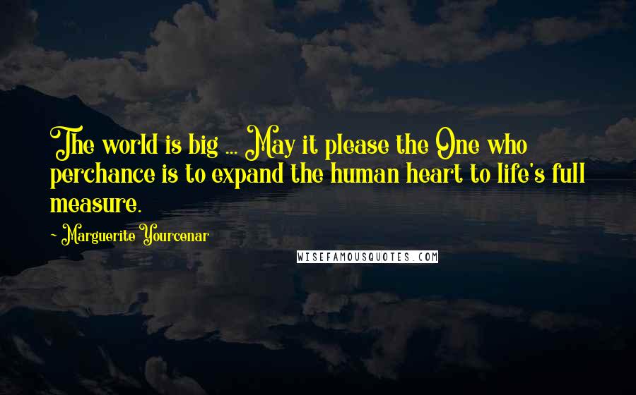 Marguerite Yourcenar Quotes: The world is big ... May it please the One who perchance is to expand the human heart to life's full measure.