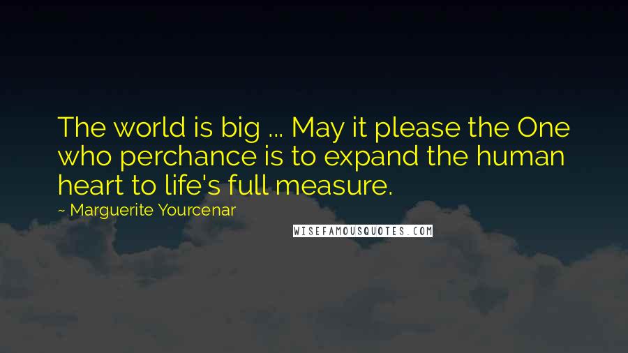 Marguerite Yourcenar Quotes: The world is big ... May it please the One who perchance is to expand the human heart to life's full measure.