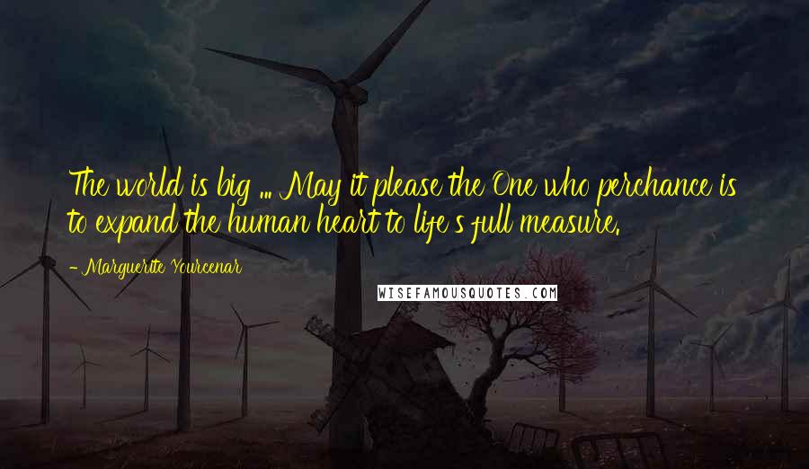 Marguerite Yourcenar Quotes: The world is big ... May it please the One who perchance is to expand the human heart to life's full measure.